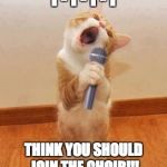 Singer Cat | I - I - I - I; THINK YOU SHOULD JOIN THE CHOIR!!! | image tagged in singer cat | made w/ Imgflip meme maker