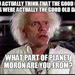 THE GOOD OLD DAYS ACTUALLY WEREN'T | YOU ACTUALLY THINK THAT THE GOOD OLD DAYS WERE ACTUALLY THE GOOD OLD DAYS? WHAT PART OF PLANET MORON ARE YOU FROM? | image tagged in good old days,tried to stop cc from pursuing itil car crashes before bell cur | made w/ Imgflip meme maker