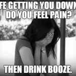 sad woman | LIFE GETTING YOU DOWN? DO YOU FEEL PAIN? THEN DRINK BOOZE. | image tagged in sad woman | made w/ Imgflip meme maker