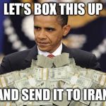 Money for Iran | LET'S BOX THIS UP; AND SEND IT TO IRAN | image tagged in obama cash,memes | made w/ Imgflip meme maker