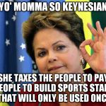 Yo' Momma So Dilma | YO' MOMMA SO KEYNESIAN; SHE TAXES THE PEOPLE TO PAY THE PEOPLE TO BUILD SPORTS STADIUMS THAT WILL ONLY BE USED ONCE | image tagged in dilma rousseff,yo momma,keynes,brazil,olympics,poverty | made w/ Imgflip meme maker