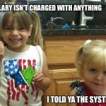 The girls | HOW IS IT HILLARY ISN'T CHARGED WITH ANYTHING; I TOLD YA THE SYSTEMS RIGGED! | image tagged in the girls | made w/ Imgflip meme maker