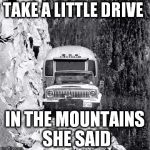 cliff drive | TAKE A LITTLE DRIVE; IN THE MOUNTAINS  SHE SAID | image tagged in cliff drive | made w/ Imgflip meme maker