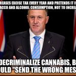 Yeah right JK | INCREASES EXCISE TAX EVERY YEAR AND PRETENDS IT IS TO LOWER TOBACCO AND ALCOHOL CONSUMPTION, NOT TO INCREASE REVENUE; WON'T DECRIMINALIZE CANNABIS, BECAUSE IT WOULD "SEND THE WRONG MESSAGE" | image tagged in john key,cannabis,tax,alcohol,tobacco | made w/ Imgflip meme maker