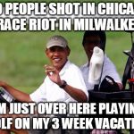 President Golf | 100 PEOPLE SHOT IN CHICAGO, RACE RIOT IN MILWALKEE; I'M JUST OVER HERE PLAYING GOLF ON MY 3 WEEK VACATION | image tagged in obama,president,no fucks given | made w/ Imgflip meme maker