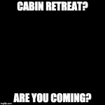 cabin | CABIN RETREAT? ARE YOU COMING? | image tagged in cabin | made w/ Imgflip meme maker