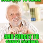 Harold Forgets | EVER STOP TO THINK, AND FORGET TO START AGAIN? | image tagged in harold,memes,humor,hide the pain harold | made w/ Imgflip meme maker