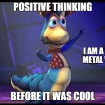 Calille from Veggie Tales | POSITIVE THINKING; I AM A SKILLED METAL WORKER; BEFORE IT WAS COOL | image tagged in calille from veggie tales | made w/ Imgflip meme maker