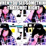 my meme | WHEN YOU SEE SOMETHING THATS NOT RIGHT | image tagged in my meme | made w/ Imgflip meme maker