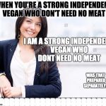 strong independent woman who don't need no man | WHEN YOU'RE A STRONG INDEPENDENT VEGAN WHO DON'T NEED NO MEAT; I AM A STRONG INDEPENDENT VEGAN WHO DONT NEED NO MEAT; WAS THAT PREPARED SEPARATELY? BBBBBBBBBBBBBBBBBBBBBBB | image tagged in strong independent woman who don't need no man | made w/ Imgflip meme maker