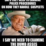 Buford t justice  | THE DEPARTMENT OF JUSTICE SAYS THEY NEED TO EXAMINE POLICE PROCEDURES ON HOW THEY HANDLE  SUSPECTS; I SAY WE NEED TO EXAMINE THE DUMB ASSES WHO FAIL TO OBEY THE LAW! | image tagged in buford t justice | made w/ Imgflip meme maker
