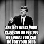 John Kennedy | ASK NOT WHAT YOUR CLUB CAN DO FOR YOU; BUT WHAT YOU CAN DO FOR YOUR CLUB | image tagged in john kennedy | made w/ Imgflip meme maker