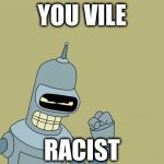 bender | YOU VILE; RACIST | image tagged in bender | made w/ Imgflip meme maker