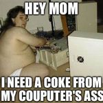 Computer Nerd Guy | HEY MOM; I NEED A COKE FROM MY COUPUTER'S ASS | image tagged in computer nerd guy | made w/ Imgflip meme maker