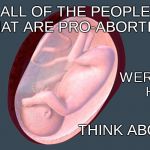 Life is not an exclusive club, its an entitlement | ALL OF THE PEOPLE THAT ARE PRO-ABORTION; WERE ONCE HERE; THINK ABOUT IT | image tagged in the marital act i,pro life,pro choice | made w/ Imgflip meme maker