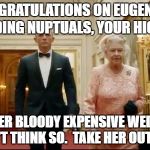 oh joy | CONGRATULATIONS ON EUGENIE'S IMPENDING NUPTUALS, YOUR HIGHNESS; ANOTHER BLOODY EXPENSIVE WEDDING?  I DON'T THINK SO.  TAKE HER OUT, BOND | image tagged in queen bond | made w/ Imgflip meme maker