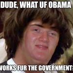 Conspiracy 10 Guy | DUDE, WHAT UF OBAMA; WORKS FUR THE GOVERNMENT? | image tagged in conspiracy 10 guy | made w/ Imgflip meme maker