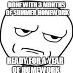 Thanx Common Core | DONE WITH 3 MONTHS OF SUMMER HOMEWORK; READY FOR A YEAR OF HOMEWORK | image tagged in are you kidding me | made w/ Imgflip meme maker