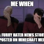 Picard riker faceplam | ME WHEN; A FURRY HATER NEWS STORY IS POSTED ON MINECRAFT MEMES | image tagged in picard riker faceplam | made w/ Imgflip meme maker
