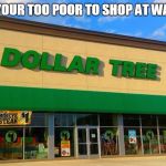 When your Too Poor To Shop At Walmart | WHEN YOUR TOO POOR TO SHOP AT WALMART | image tagged in dollar tree,poor,being poor,funny,funny memes,memes | made w/ Imgflip meme maker
