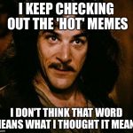 Disappointed Inigo | I KEEP CHECKING OUT THE 'HOT' MEMES; I DON'T THINK THAT WORD MEANS WHAT I THOUGHT IT MEANS | image tagged in inigo montoya | made w/ Imgflip meme maker