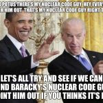 Got Nuclear Launch Codes? That Guy Right There Does! | LOOK POTUS THERE'S MY NUCLEAR CODE GUY  HEY EVERYONE CHECK HIM OUT  THAT'S MY NUCLEAR CODE GUY RIGHT THERE; LET'S ALL TRY AND SEE IF WE CAN FIND BARACKY'S NUCLEAR CODE GUY  POINT HIM OUT IF YOU THINKS IT'S HIM | image tagged in joe biden,nuclear,code,barack obama,political meme,funny memes | made w/ Imgflip meme maker