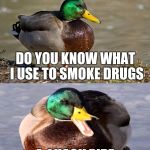 Bad Pun Duck | DO YOU KNOW WHAT I USE TO SMOKE DRUGS; A QUACK PIPE | image tagged in bad pun duck | made w/ Imgflip meme maker