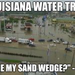 la_flooding.jpg | LOUISIANA WATER TRAP:; "GIVE ME MY SAND WEDGE?" - OBAMA | image tagged in la_floodingjpg | made w/ Imgflip meme maker