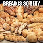 bread | BREAD IS SO SEXY | image tagged in bread | made w/ Imgflip meme maker