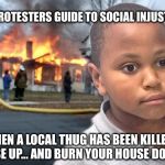 Minor Mistake Disaster by GAME_KING | A PROTESTERS GUIDE TO SOCIAL INJUSTICE; WHEN A LOCAL THUG HAS BEEN KILLED... RISE UP... AND BURN YOUR HOUSE DOWN | image tagged in minor mistake disaster by game_king | made w/ Imgflip meme maker