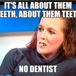 It's all about that bass Jeremy Kyle version | IT'S ALL ABOUT THEM TEETH, ABOUT THEM TEETH; NO DENTIST | image tagged in jeremy kyle teeth,meghan trainor | made w/ Imgflip meme maker
