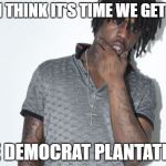 Chief Keef | YO-I THINK IT'S TIME WE GET OFF; THE DEMOCRAT PLANTATION! | image tagged in memes,chief keef | made w/ Imgflip meme maker