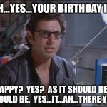 Dr. Ian Malcom (Jeff Goldblum) | IT...AH...YES...YOUR BIRTHDAY IT...AH; IS HAPPY?  YES?  AS IT SHOULD BE.  AS IT SHOULD BE.  YES...IT...AH...THERE YOU GO | image tagged in dr ian malcom jeff goldblum | made w/ Imgflip meme maker