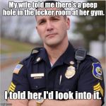 scumbag cop | My wife told me there's a peep hole in the locker room at her gym. I told her I'd look into it. | image tagged in scumbag cop | made w/ Imgflip meme maker