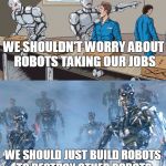 Robots taking over | WE SHOULDN'T WORRY ABOUT ROBOTS TAKING OUR JOBS; WE SHOULD JUST BUILD ROBOTS TO DESTROY OTHER ROBOTS | image tagged in robots taking over | made w/ Imgflip meme maker