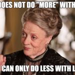 Downton Abbey | ONE DOES NOT DO "MORE" WITH LESS; ONE CAN ONLY DO LESS WITH LESS | image tagged in downton abbey | made w/ Imgflip meme maker