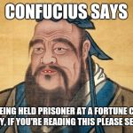 Confucius Says | CONFUCIUS SAYS; I AM BEING HELD PRISONER AT A FORTUNE COOKIE FACTORY, IF YOU'RE READING THIS PLEASE SEND HELP | image tagged in confucius says,memes | made w/ Imgflip meme maker