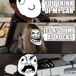 Rock Driving Rage | WHAT DO YOU THINK OF MY CAR; ITS AS DUMB AS ROCKS | image tagged in rock driving rage,memes,lol | made w/ Imgflip meme maker