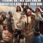 i noah guy | THIS DUDE WANTED TO GO FISHING ON THIS LAKE AND HE WANTED A BOAT SO I TOLD HIM; "WAIT! I NOAH-GUY" | image tagged in jesus talking | made w/ Imgflip meme maker