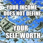 Raining Money | YOUR INCOME DOES NOT DEFINE; YOUR     SELF-WORTH | image tagged in raining money | made w/ Imgflip meme maker