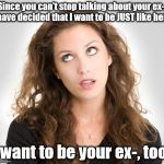 Rolling eyes | Since you can't stop talking about your ex-, I have decided that I want to be JUST like her.... I want to be your ex-, too! | image tagged in rolling eyes | made w/ Imgflip meme maker