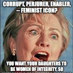 Ugly Hillary Clinton | UNETHICAL, LIAR, CORRUPT, PERJURER, ENABLER, -- FEMINIST ICON? YOU WANT YOUR DAUGHTERS TO BE WOMEN OF INTEGRITY, SO WHY WOULD YOU VOTE FOR HILLARY? | image tagged in ugly hillary clinton | made w/ Imgflip meme maker