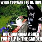 Black metal watering | WHEN YOU WANT TO BE TRVE; BUT GRANDMA ASKED FOR HELP IN THE GARDEN | image tagged in black metal watering | made w/ Imgflip meme maker