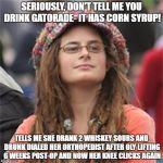 Vegetarian Hypocrite | SERIOUSLY, DON'T TELL ME YOU DRINK GATORADE- IT HAS CORN SYRUP! TELLS ME SHE DRANK 2 WHISKEY SOURS AND DRUNK DIALED HER ORTHOPEDIST AFTER OLY LIFTING 6 WEEKS POST-OP AND NOW HER KNEE CLICKS AGAIN | image tagged in vegetarian hypocrite | made w/ Imgflip meme maker