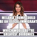 According to some sources, it could be true.  At the least, it's pretty shady | MELANIA TRUMP COULD BE AN ILLEGAL IMMIGRANT; WHICH WOULD BE THE GREATEST OF IRONIES | image tagged in melania trump meme,memes,trump,illegal immigration,politics,lol | made w/ Imgflip meme maker