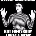 I'm a meme, I'm a meme ! | NOBODY LIKES A MIME; BUT EVERYBODY LOVES A MEME | image tagged in http//mediamlivecom/saginawnews_impact/photo/mimepng-c99e6a6f | made w/ Imgflip meme maker