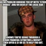 Sad, but true... | HAS NO PROBLEM HOOKING YOU UP WITH "STREET DRUGS", AND/OR BEER AT THE LOCAL BAR. KNOWS YOU'RE GOING THROUGH A BAD FINANCIAL SITUATION & DOESN'T EVEN OFFER A $1 OR $5 TO HELP YOU OUT. | image tagged in scumbag steve hi-rez,beers,financial,needs,bar,local | made w/ Imgflip meme maker