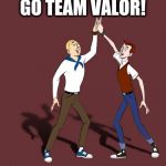 GO TEAM VALOR! | GO TEAM VALOR! | image tagged in go team valor | made w/ Imgflip meme maker
