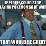 That Would Be Great | IF PEOPLE COULD STOP PLAYING POKEMON GO AT WORK; THAT WOULD BE GREAT | image tagged in that would be great charmander,that would be great,memes | made w/ Imgflip meme maker