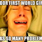 1a world girl | POOR FIRST WORLD GIRL HAS SO MANY PROBLEMS | image tagged in chris crocker memes | made w/ Imgflip meme maker